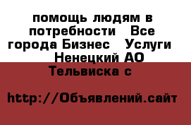 помощь людям в потребности - Все города Бизнес » Услуги   . Ненецкий АО,Тельвиска с.